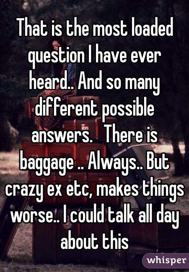 That is the most loaded question I have ever heard.. And so many different possible answers.   There is baggage .. Always.. But crazy ex etc, makes things worse.. I could talk all day about this
