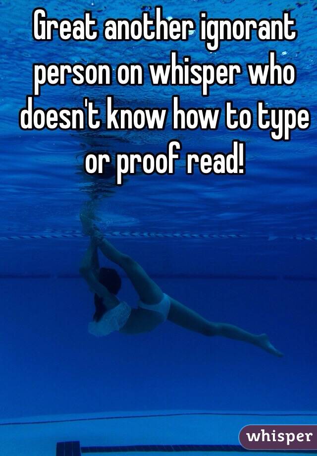 Great another ignorant person on whisper who doesn't know how to type or proof read! 