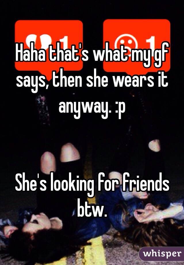 Haha that's what my gf says, then she wears it anyway. :p


She's looking for friends btw. 