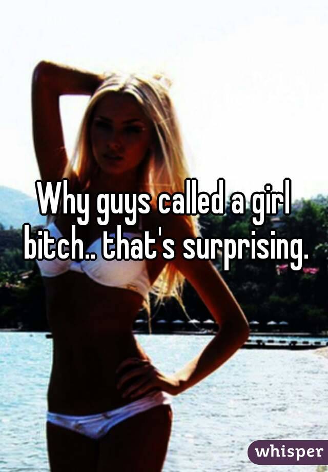 Why guys called a girl bitch.. that's surprising.