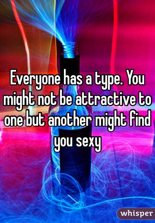 Everyone has a type. You might not be attractive to one but another might find you sexy 