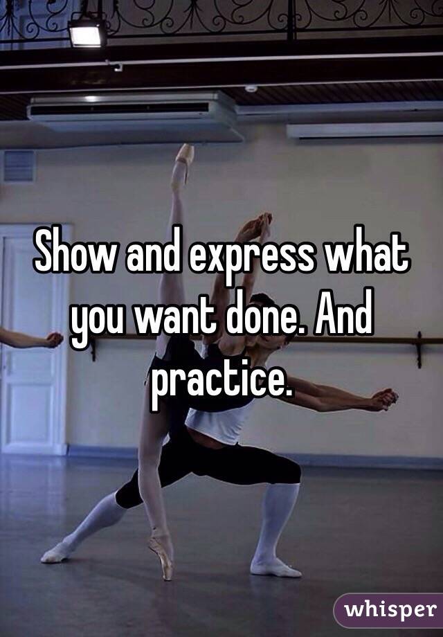 Show and express what you want done. And practice. 