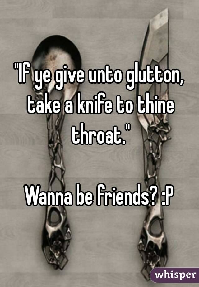 "If ye give unto glutton, take a knife to thine throat."

Wanna be friends? :P
