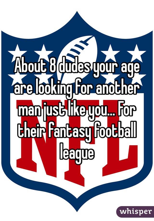 About 8 dudes your age are looking for another man just like you... For their fantasy football league