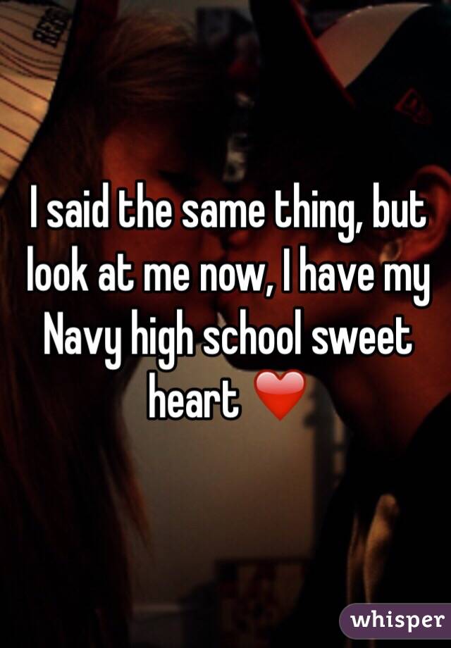 I said the same thing, but look at me now, I have my Navy high school sweet heart ❤️