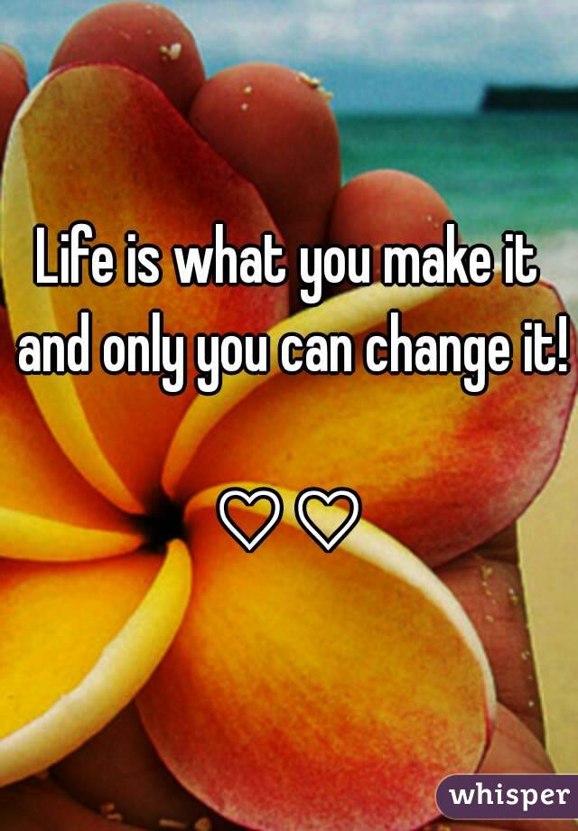Life is what you make it and only you can change it! 
♡♡