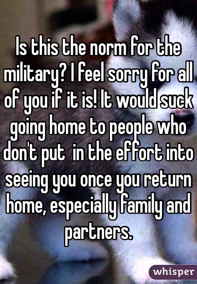Is this the norm for the military? I feel sorry for all of you if it is! It would suck going home to people who don't put  in the effort into seeing you once you return home, especially family and partners.  