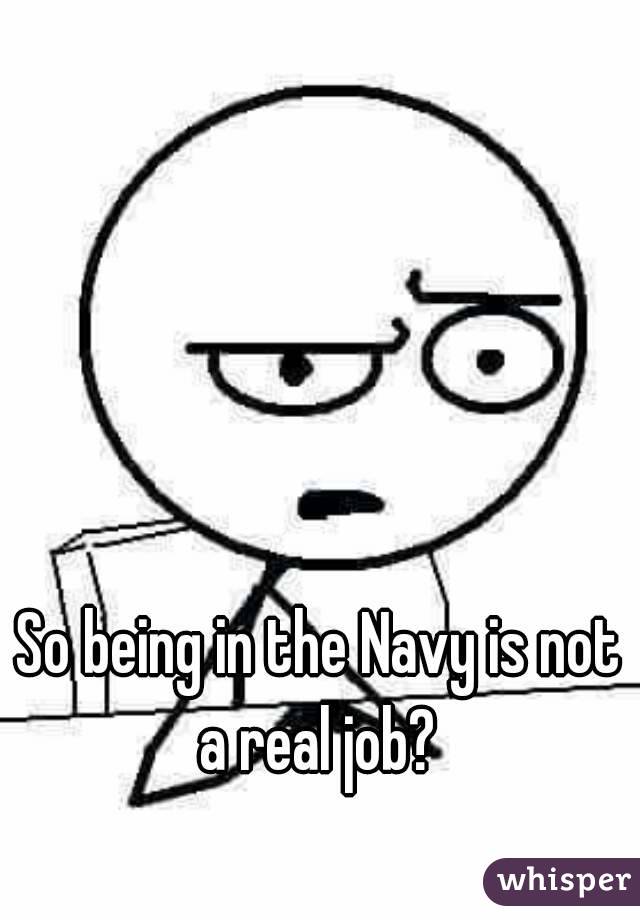 So being in the Navy is not a real job? 