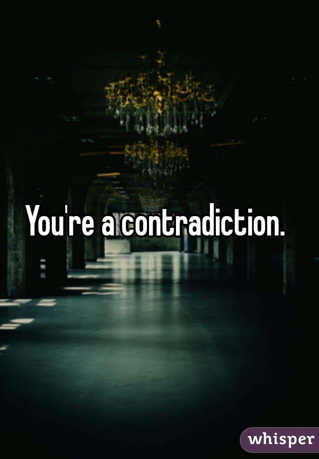 You're a contradiction. 
