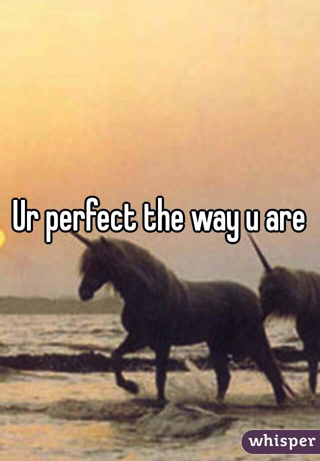 Ur perfect the way u are