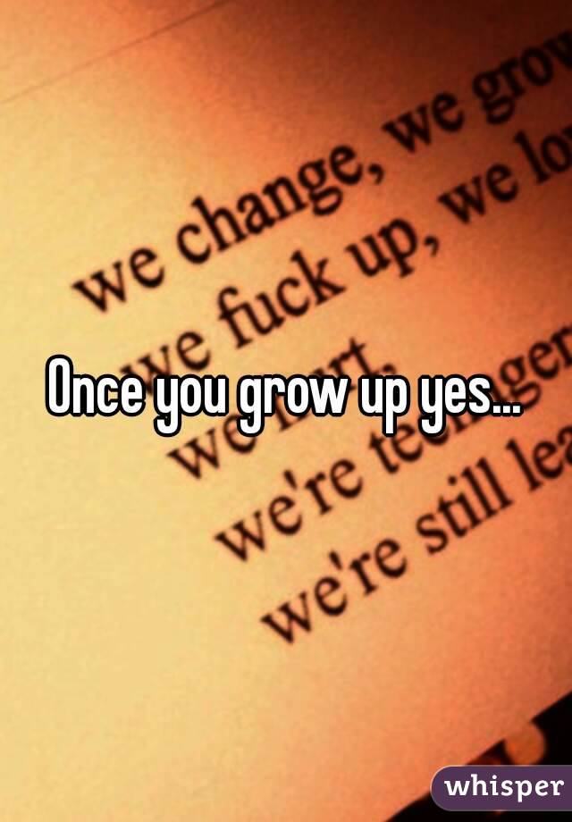 Once you grow up yes...