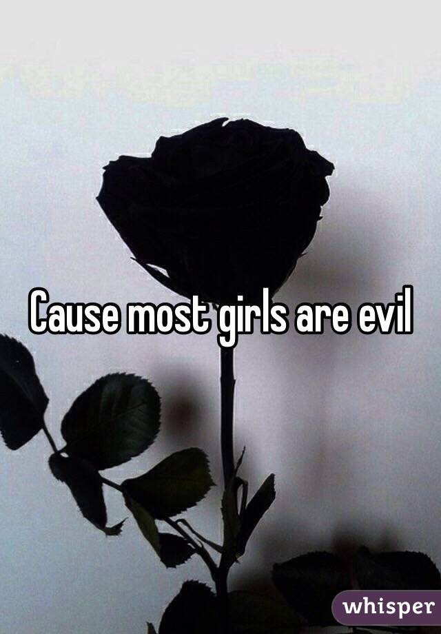 Cause most girls are evil