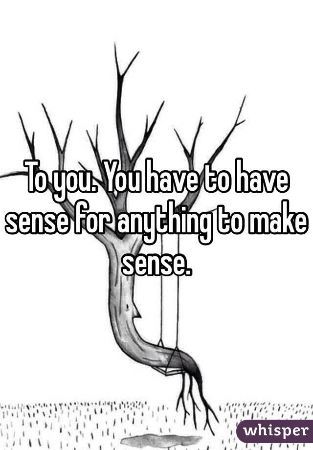 To you. You have to have sense for anything to make sense. 
