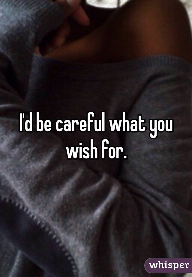 I'd be careful what you wish for. 