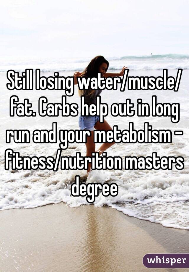 Still losing water/muscle/fat. Carbs help out in long run and your metabolism - fitness/nutrition masters degree