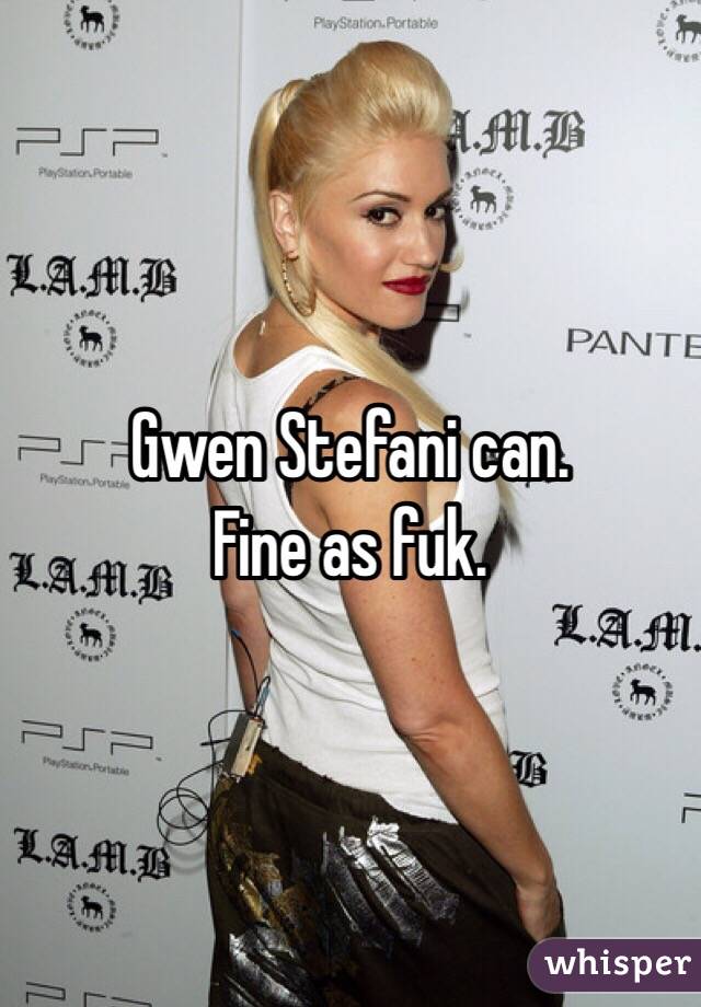 Gwen Stefani can.
Fine as fuk.