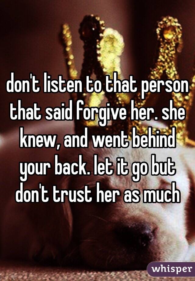 don't listen to that person that said forgive her. she knew, and went behind your back. let it go but don't trust her as much