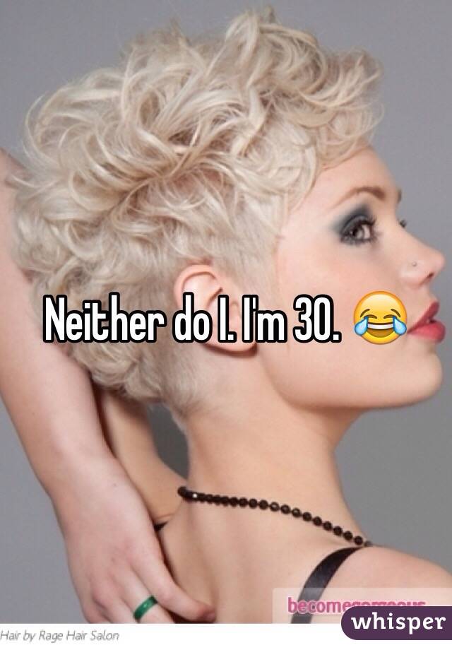 Neither do I. I'm 30. 😂