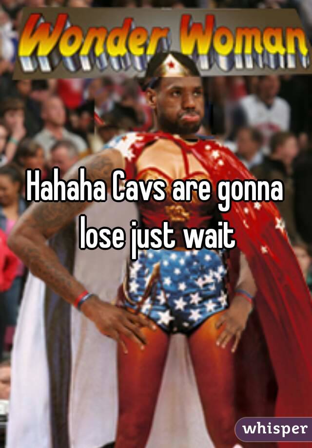 Hahaha Cavs are gonna lose just wait