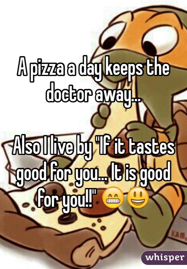 A pizza a day keeps the doctor away...

Also I live by "If it tastes good for you... It is good for you!!" 😁😃