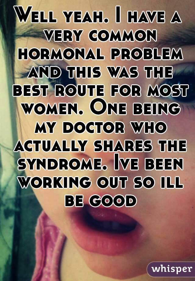 Well yeah. I have a very common hormonal problem and this was the best route for most women. One being my doctor who actually shares the syndrome. Ive been working out so ill be good