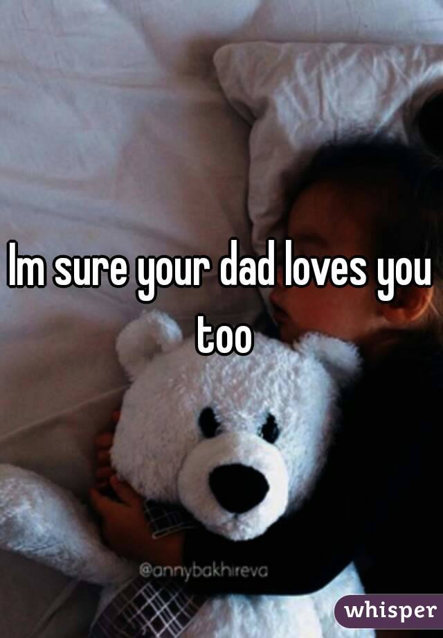 Im sure your dad loves you too