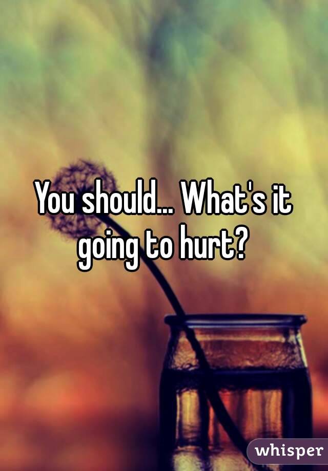 You should... What's it going to hurt? 