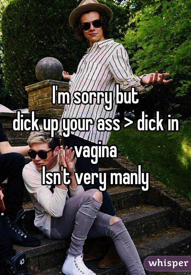 I'm sorry but 
dick up your ass > dick in vagina 
Isn't very manly 