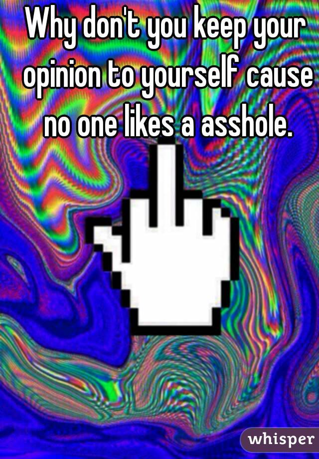 Why don't you keep your opinion to yourself cause no one likes a asshole.