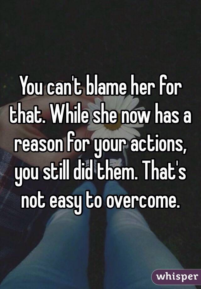 You can't blame her for that. While she now has a reason for your actions, you still did them. That's not easy to overcome.