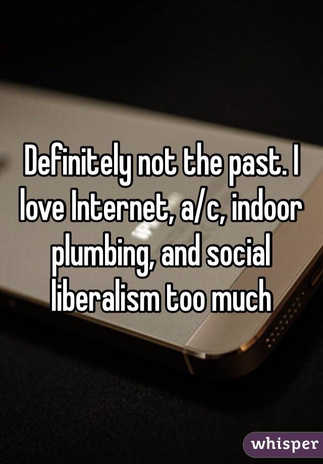 Definitely not the past. I love Internet, a/c, indoor plumbing, and social liberalism too much 