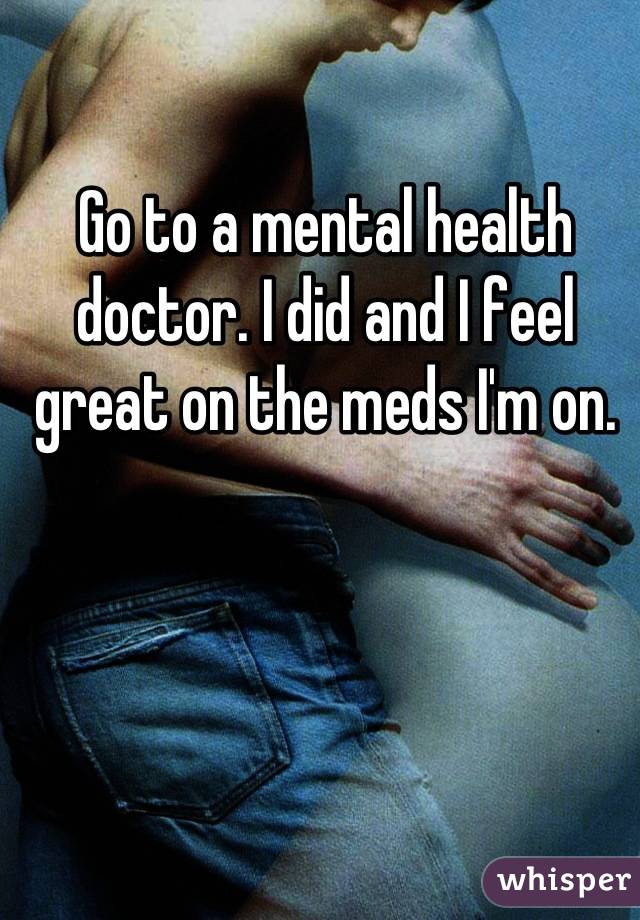 Go to a mental health doctor. I did and I feel great on the meds I'm on.