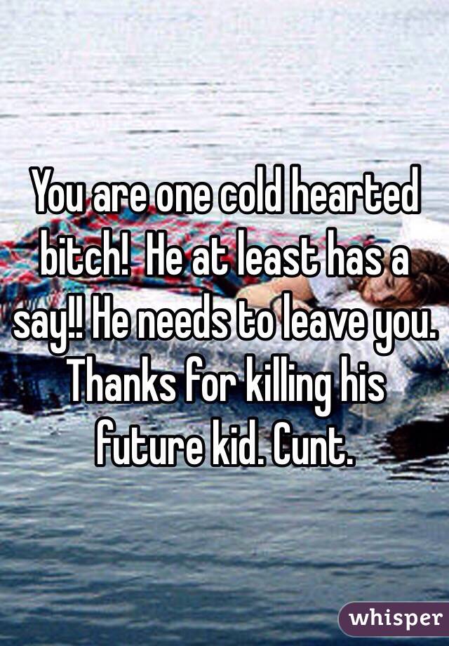 You are one cold hearted bitch!  He at least has a say!! He needs to leave you. Thanks for killing his future kid. Cunt. 