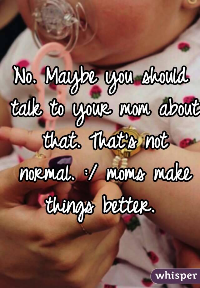 No. Maybe you should talk to your mom about that. That's not normal. :/ moms make things better. 