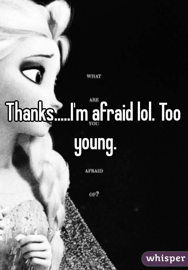 Thanks.....I'm afraid lol. Too young.
