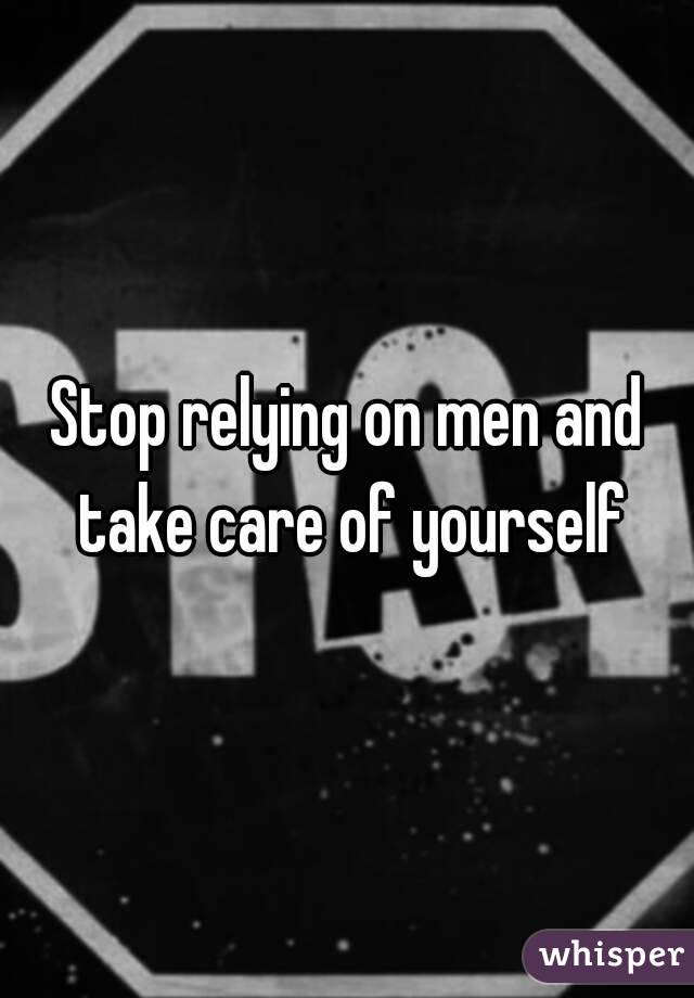 Stop relying on men and take care of yourself
