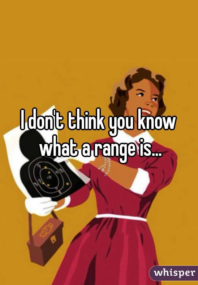 I don't think you know what a range is...