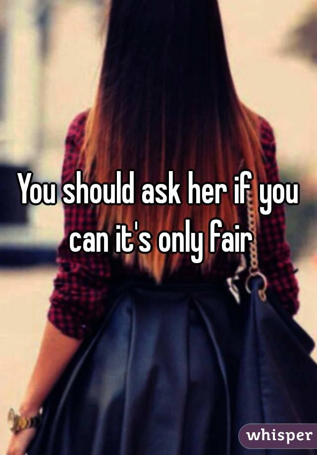 You should ask her if you can it's only fair