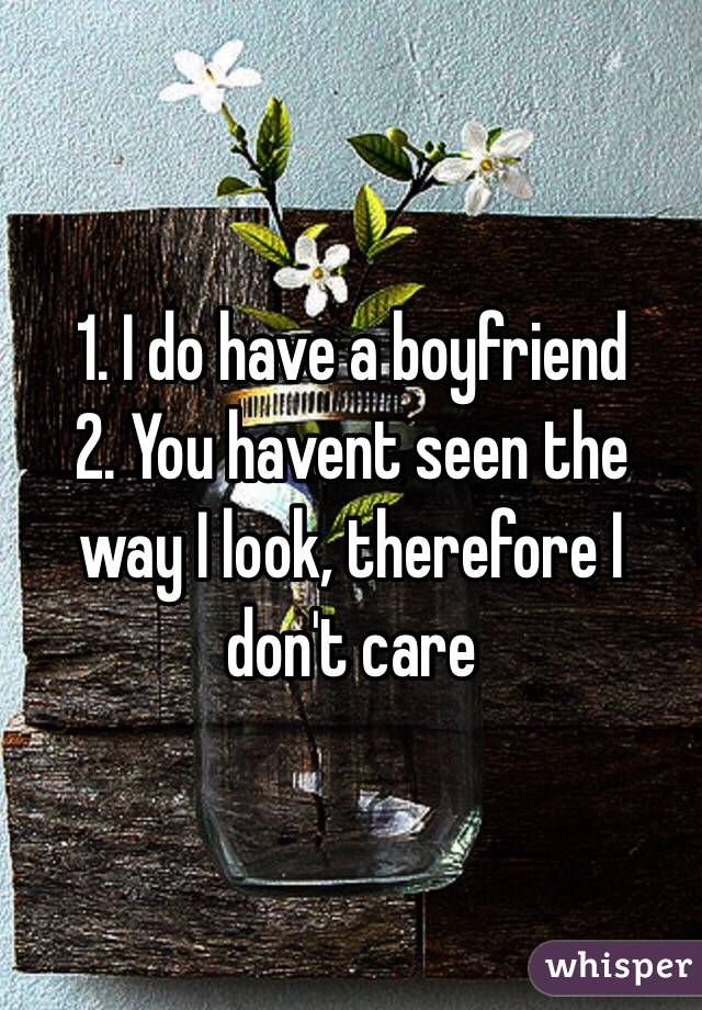 1. I do have a boyfriend
2. You havent seen the way I look, therefore I don't care