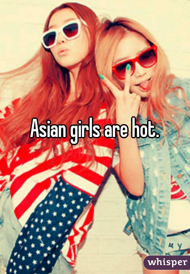 Asian girls are hot.