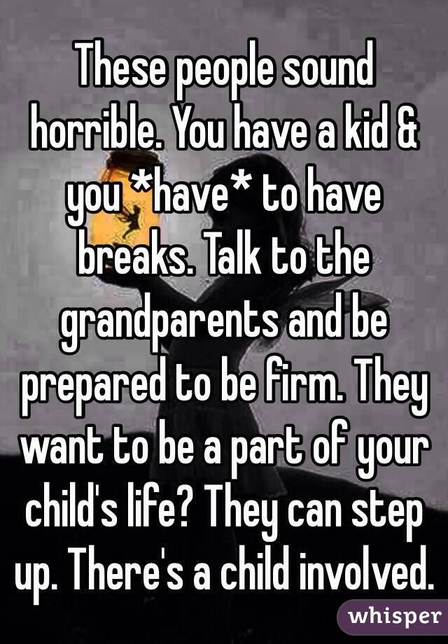 These people sound horrible. You have a kid & you *have* to have breaks. Talk to the grandparents and be prepared to be firm. They want to be a part of your child's life? They can step up. There's a child involved.