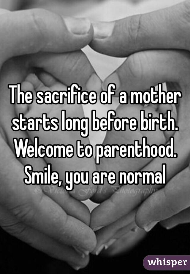 The sacrifice of a mother starts long before birth. Welcome to parenthood. Smile, you are normal 