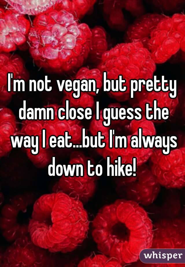 I'm not vegan, but pretty damn close I guess the way I eat...but I'm always down to hike! 