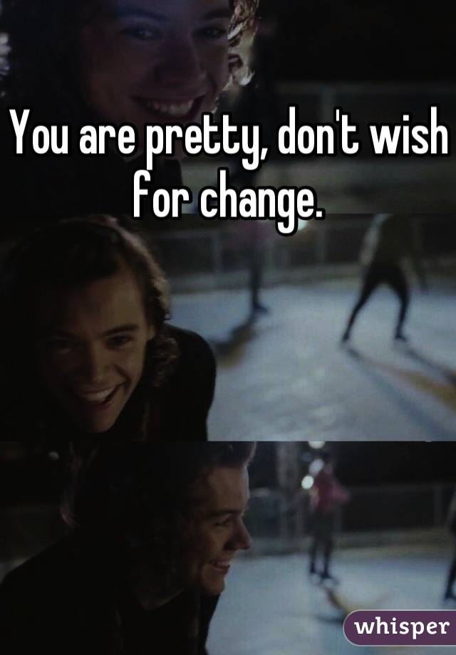 You are pretty, don't wish for change.