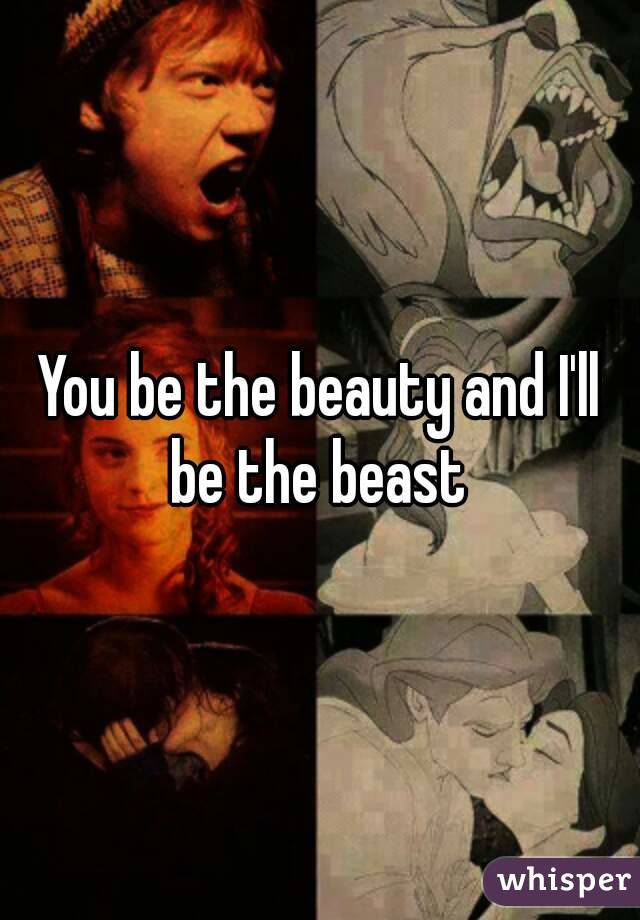 You be the beauty and I'll be the beast 