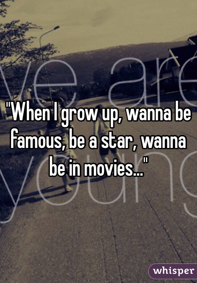 "When I grow up, wanna be famous, be a star, wanna be in movies..."