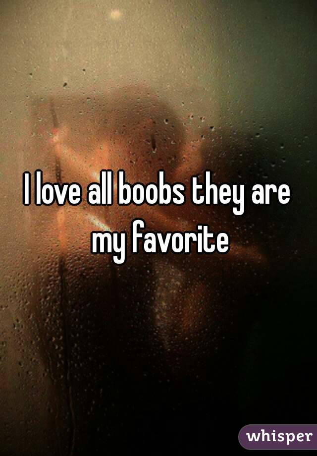 I love all boobs they are my favorite