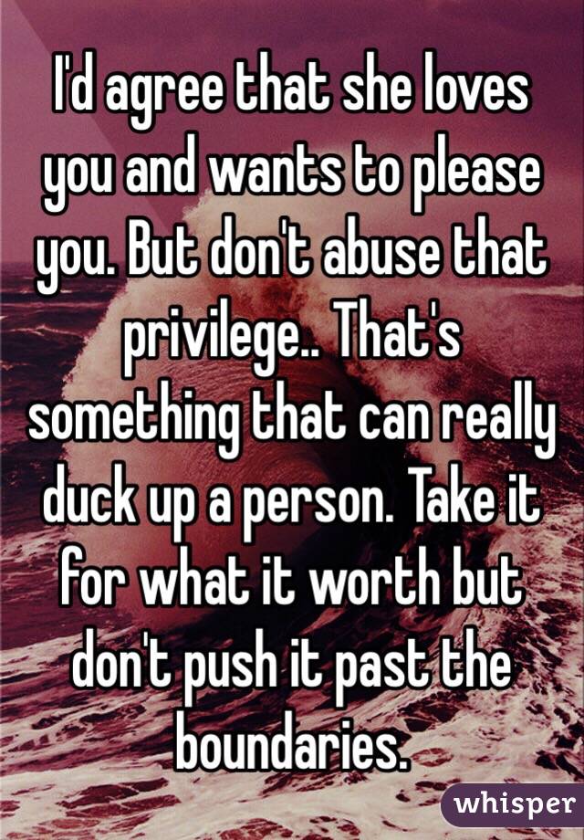 I'd agree that she loves you and wants to please you. But don't abuse that privilege.. That's something that can really duck up a person. Take it for what it worth but don't push it past the boundaries. 