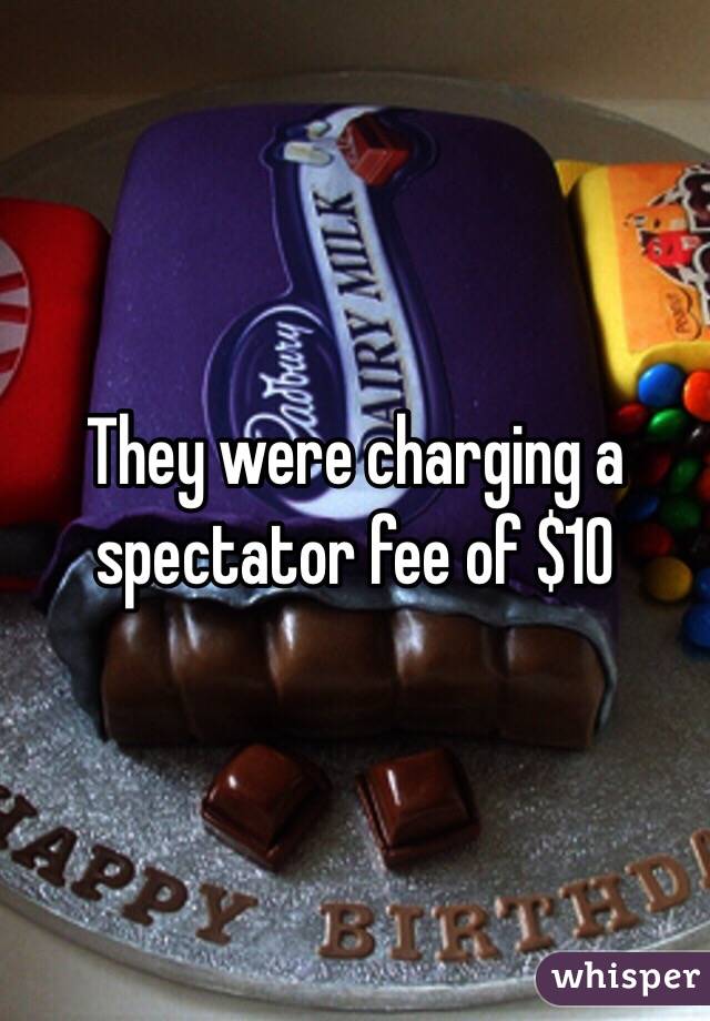 They were charging a spectator fee of $10