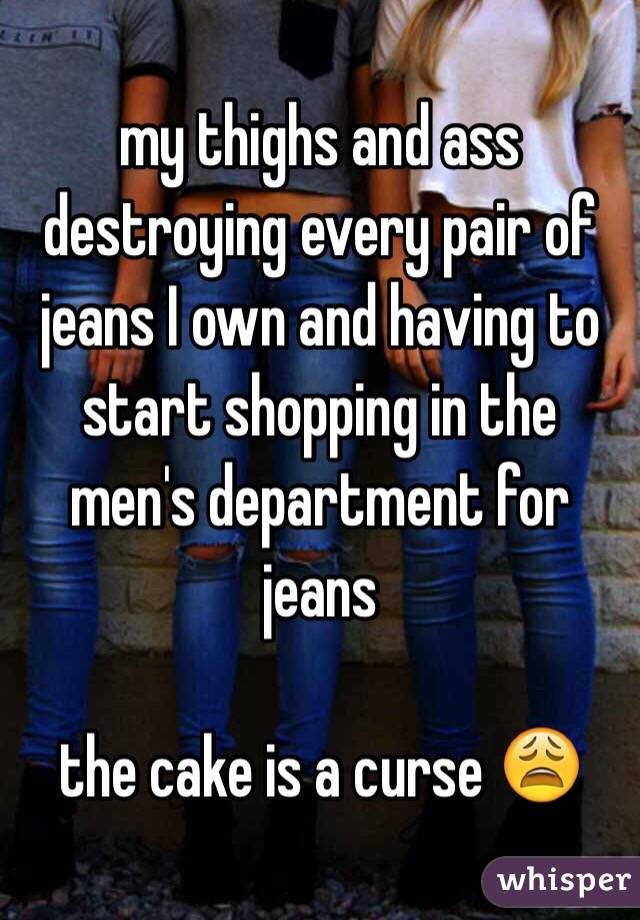 my thighs and ass destroying every pair of jeans I own and having to start shopping in the men's department for jeans

the cake is a curse 😩